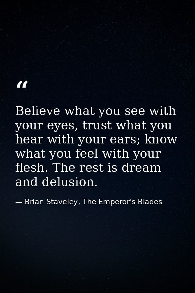 Believe what you see with your eyes, trust what you hear with your ears; know what you feel with your flesh. The rest is — Brian Staveley, The Emperor's Blades