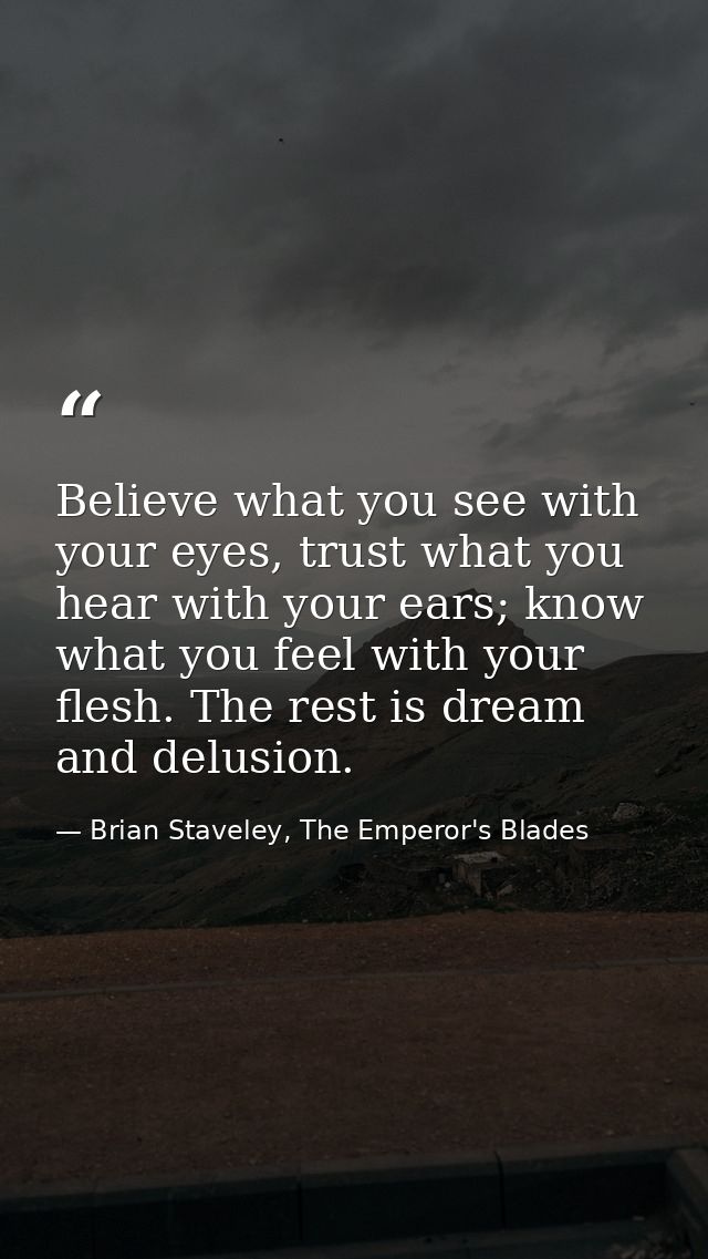 Believe what you see with your eyes, trust what you hear with your ears; know what you feel with your flesh. The rest is — Brian Staveley, The Emperor's Blades