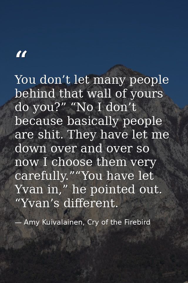 You don’t let many people behind that wall of yours do you?” “No I don’t because basically people are shit. They have le — Amy Kuivalainen, Cry of the Firebird