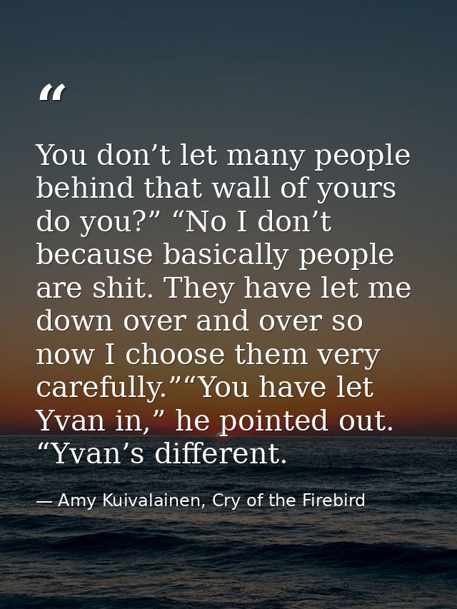 You don’t let many people behind that wall of yours do you?” “No I don’t because basically people are shit. They have le — Amy Kuivalainen, Cry of the Firebird
