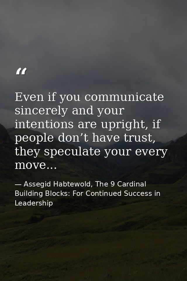 Even if you communicate sincerely and your intentions are upright, if people don’t have trust, they speculate your every — Assegid Habtewold, The 9 Cardinal Building Blocks: For Continued Success in Leadership