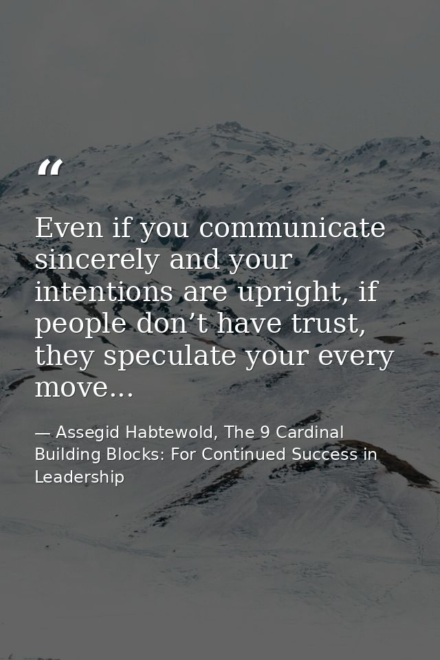 Even if you communicate sincerely and your intentions are upright, if people don’t have trust, they speculate your every — Assegid Habtewold, The 9 Cardinal Building Blocks: For Continued Success in Leadership