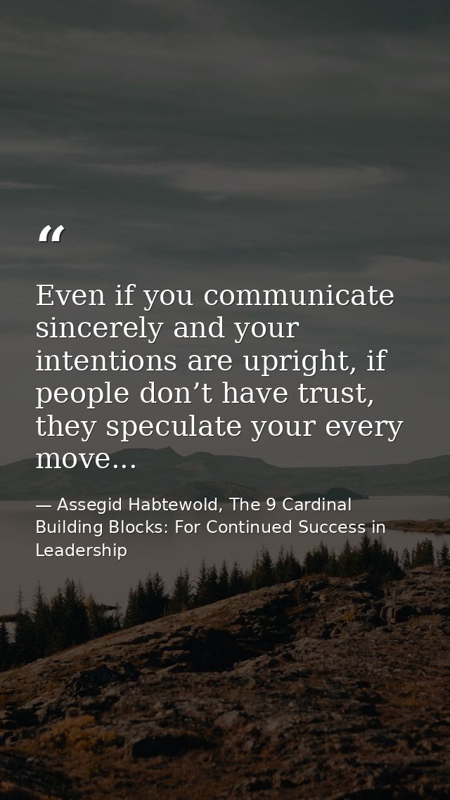 Even if you communicate sincerely and your intentions are upright, if people don’t have trust, they speculate your every — Assegid Habtewold, The 9 Cardinal Building Blocks: For Continued Success in Leadership