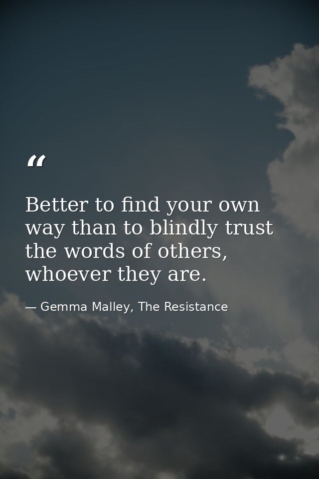 Better to find your own way than to blindly trust the words of others, whoever they are. — Gemma Malley, The Resistance