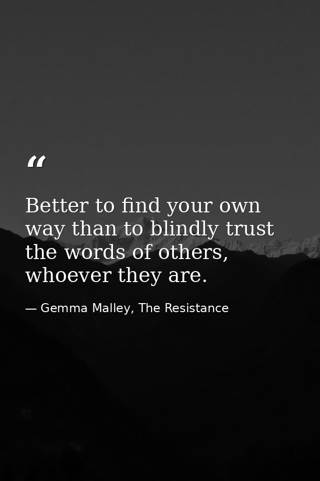 Better to find your own way than to blindly trust the words of others, whoever they are. — Gemma Malley, The Resistance