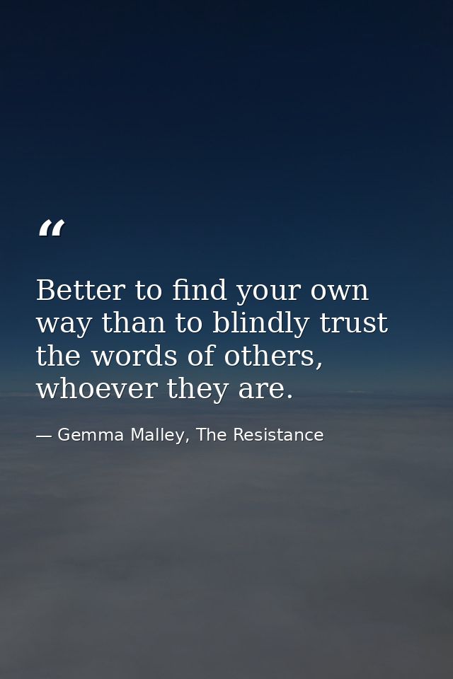 Better to find your own way than to blindly trust the words of others, whoever they are. — Gemma Malley, The Resistance