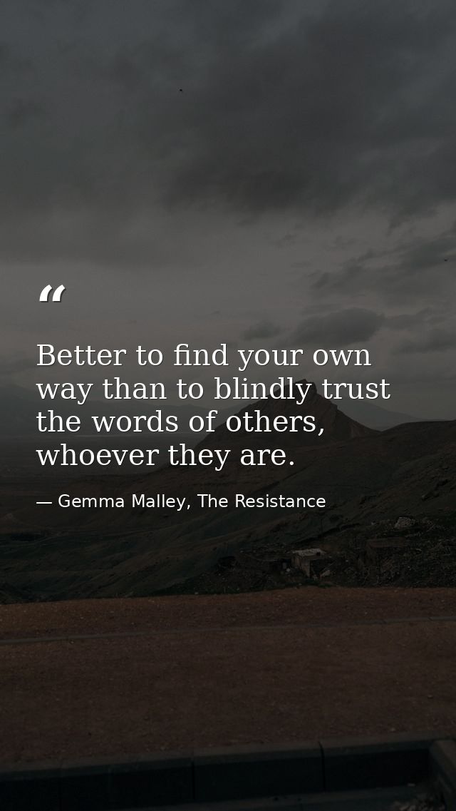 Better to find your own way than to blindly trust the words of others, whoever they are. — Gemma Malley, The Resistance