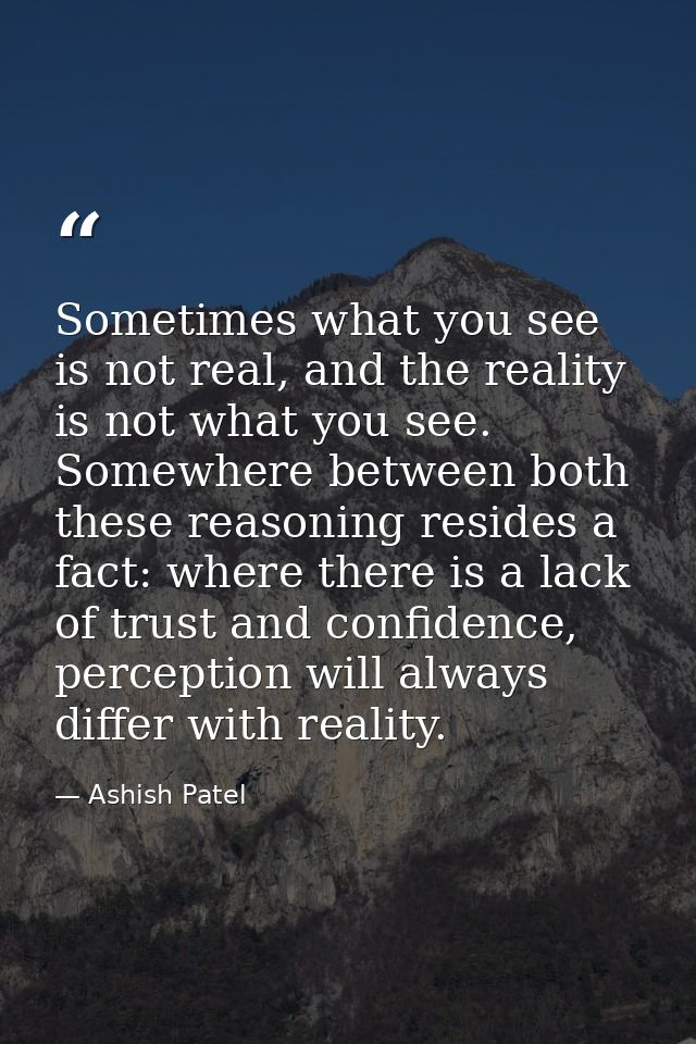 Sometimes what you see is not real, and the reality is not what you see. Somewhere between both these reasoning resides  — Ashish Patel
