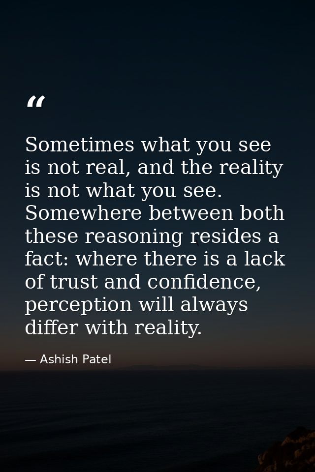 Sometimes what you see is not real, and the reality is not what you see. Somewhere between both these reasoning resides  — Ashish Patel