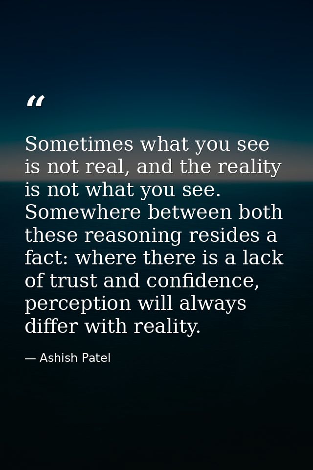 Sometimes what you see is not real, and the reality is not what you see. Somewhere between both these reasoning resides  — Ashish Patel