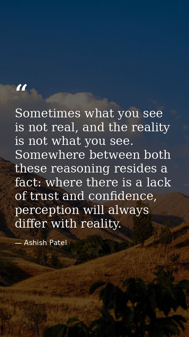 Sometimes what you see is not real, and the reality is not what you see. Somewhere between both these reasoning resides  — Ashish Patel