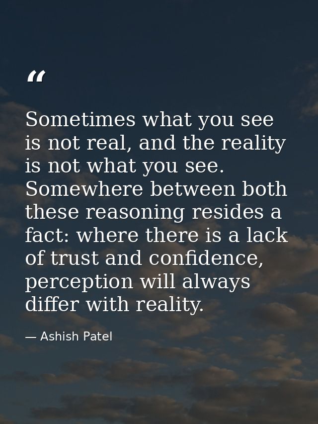 Sometimes what you see is not real, and the reality is not what you see. Somewhere between both these reasoning resides  — Ashish Patel