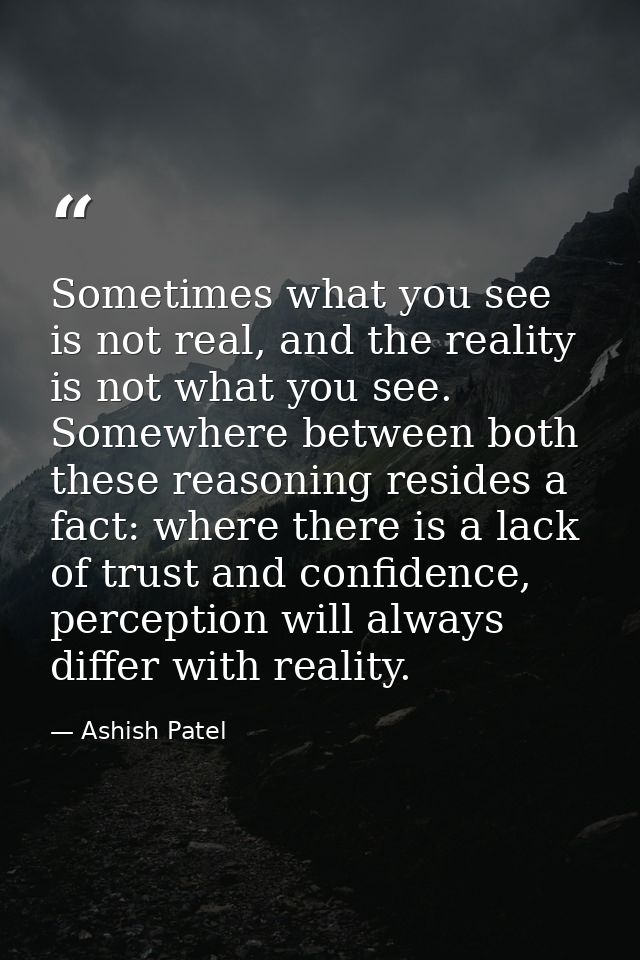 Sometimes what you see is not real, and the reality is not what you see. Somewhere between both these reasoning resides  — Ashish Patel