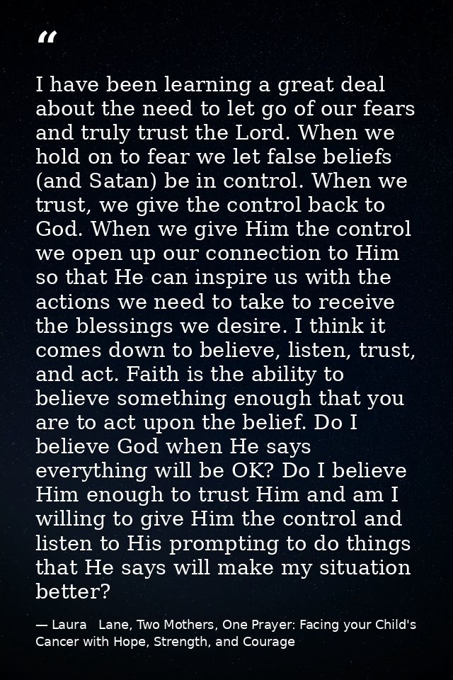 I have been learning a great deal about the need to let go of our fears and truly trust the Lord. When we hold on to fea — Laura   Lane, Two Mothers, One Prayer: Facing your Child's Cancer with Hope, Strength, and Courage