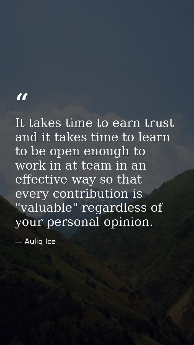 It takes time to earn trust and it takes time to learn to be open enough to work in at team in an effective way so that  — Auliq Ice
