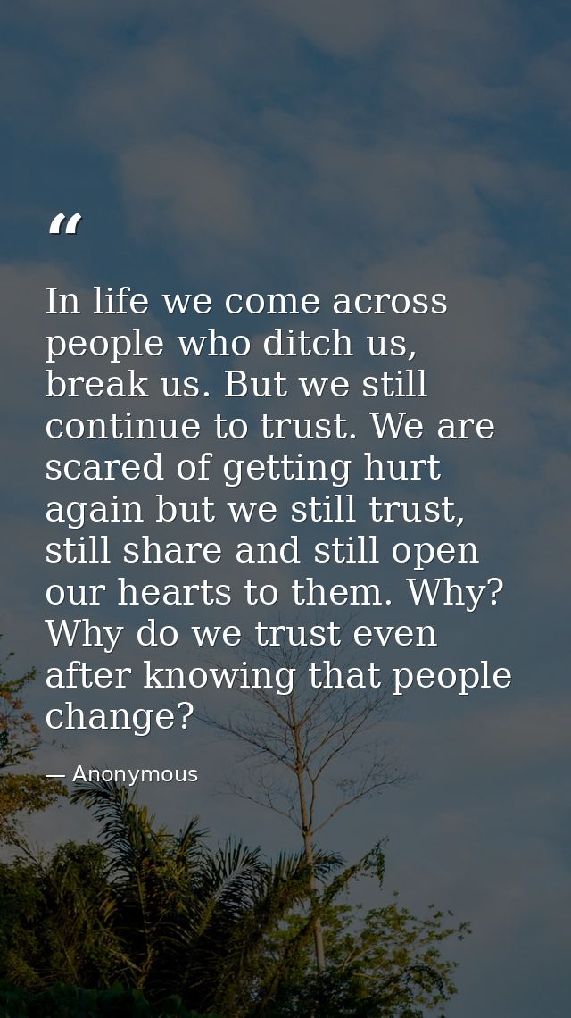 In life we come across people who ditch us, break us. But we still continue to trust. We are scared of getting hurt agai — Anonymous