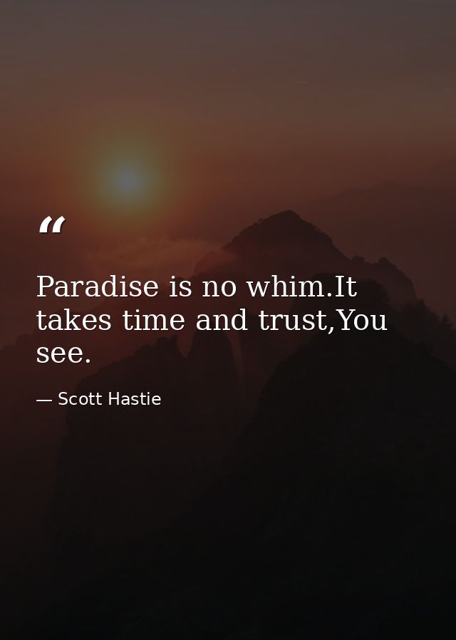 Paradise is no whim.It takes time and trust,You see. — Scott Hastie
