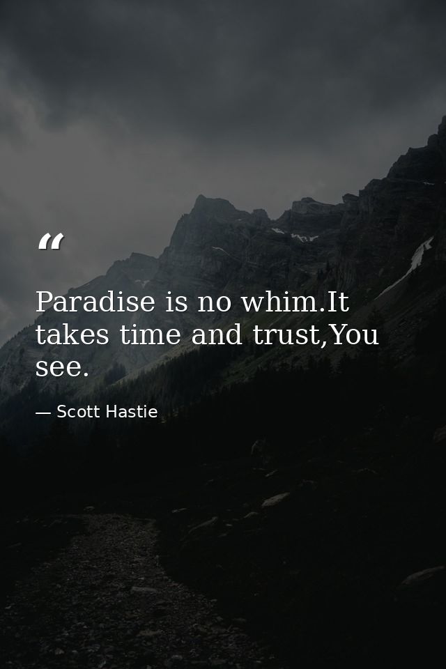 Paradise is no whim.It takes time and trust,You see. — Scott Hastie