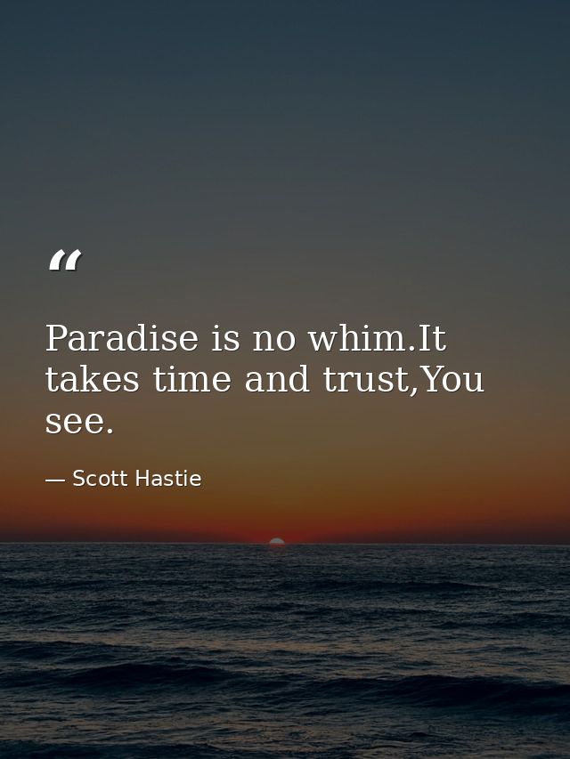 Paradise is no whim.It takes time and trust,You see. — Scott Hastie