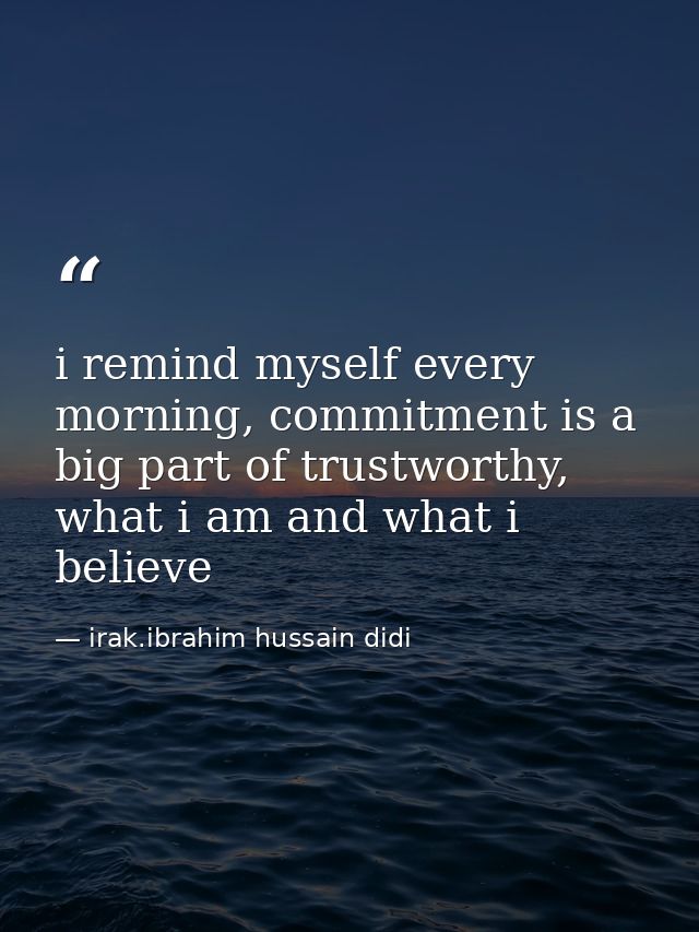 i remind myself every morning, commitment is a big part of trustworthy, what i am and what i believe — irak.ibrahim hussain didi