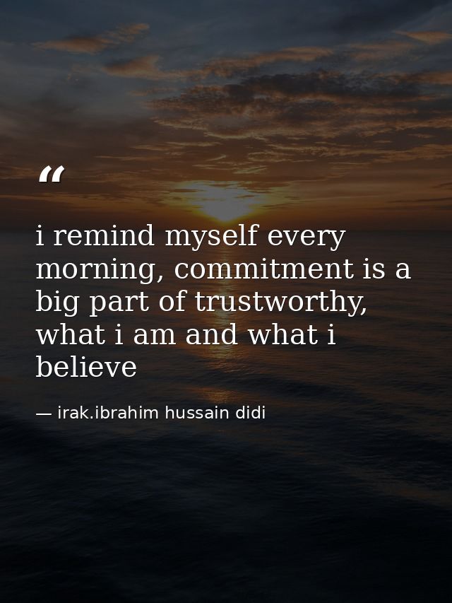 i remind myself every morning, commitment is a big part of trustworthy, what i am and what i believe — irak.ibrahim hussain didi