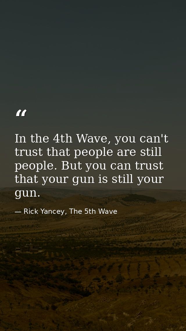 In the 4th Wave, you can't trust that people are still people. But you can trust that your gun is still your gun. — Rick Yancey, The 5th Wave