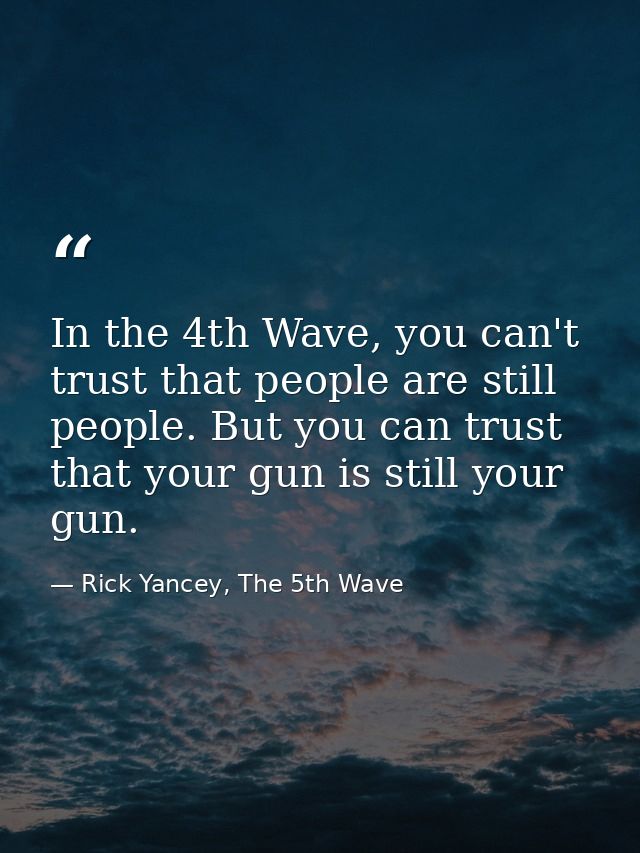 In the 4th Wave, you can't trust that people are still people. But you can trust that your gun is still your gun. — Rick Yancey, The 5th Wave