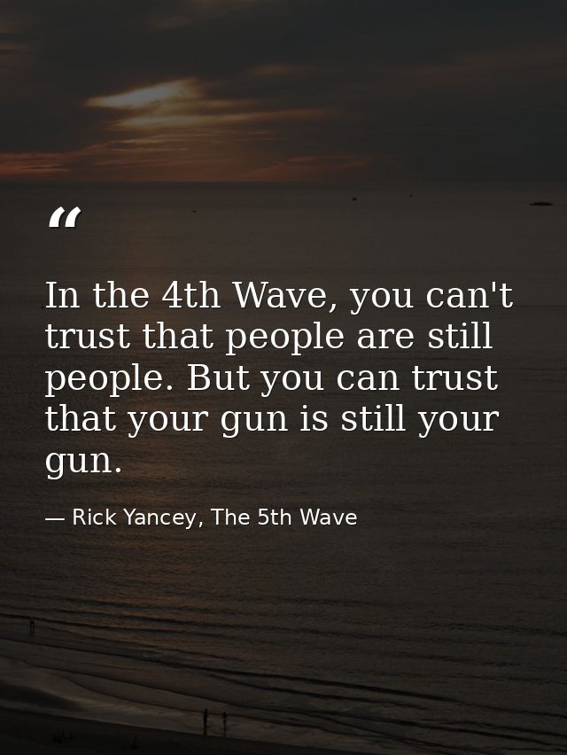 In the 4th Wave, you can't trust that people are still people. But you can trust that your gun is still your gun. — Rick Yancey, The 5th Wave