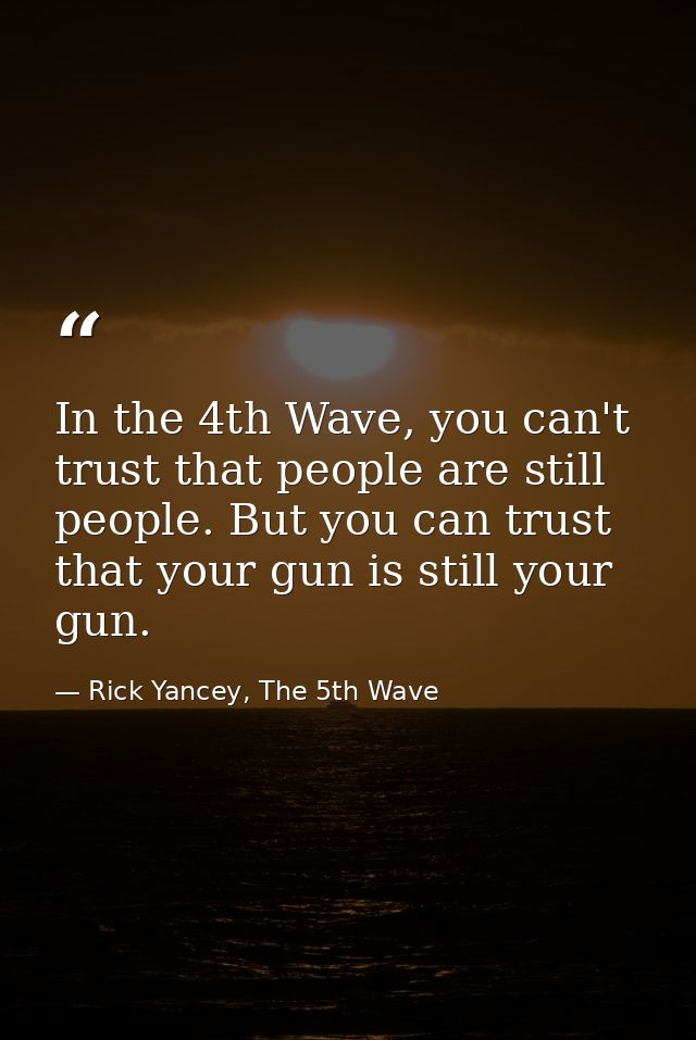 In the 4th Wave, you can't trust that people are still people. But you can trust that your gun is still your gun. — Rick Yancey, The 5th Wave