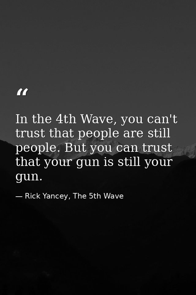In the 4th Wave, you can't trust that people are still people. But you can trust that your gun is still your gun. — Rick Yancey, The 5th Wave