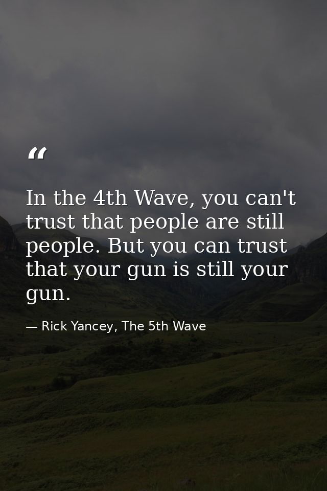 In the 4th Wave, you can't trust that people are still people. But you can trust that your gun is still your gun. — Rick Yancey, The 5th Wave