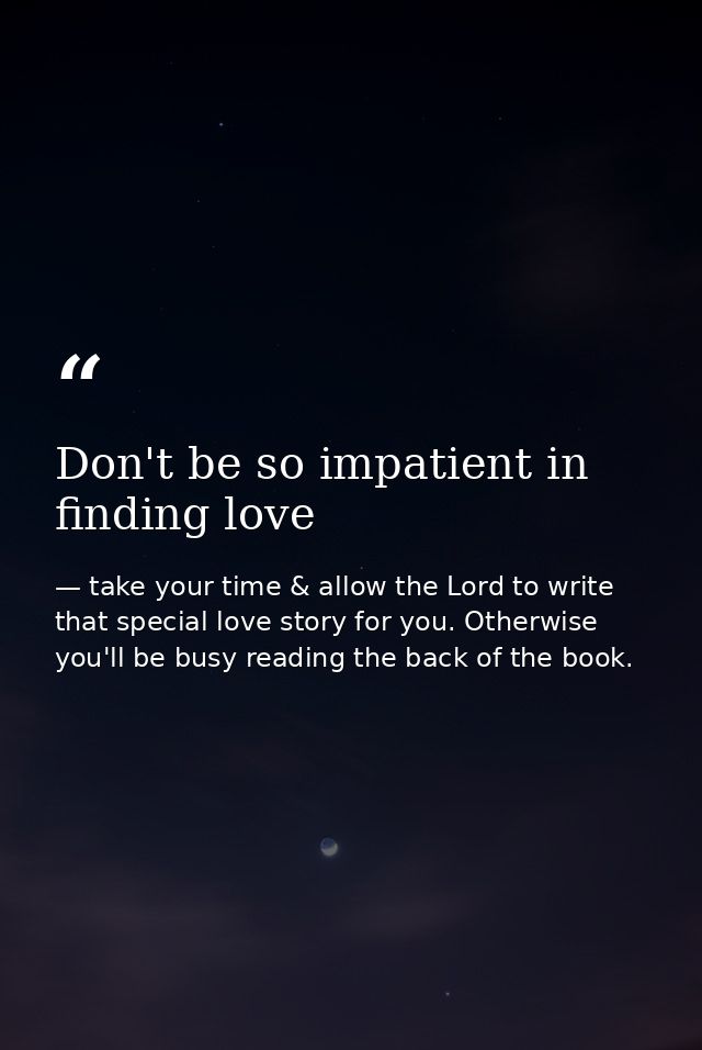 Don't be so impatient in finding love — take your time & allow the Lord to write that special love story for you. Otherwise you'll be busy reading the back of the book.