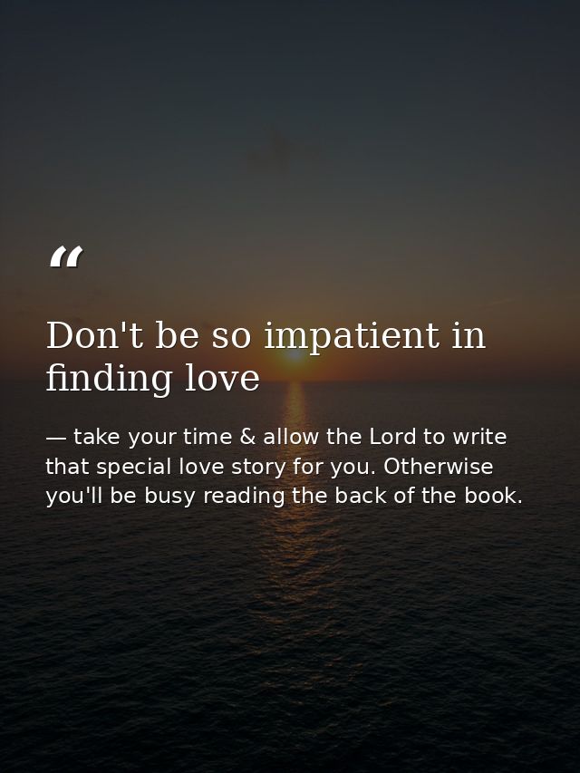 Don't be so impatient in finding love — take your time & allow the Lord to write that special love story for you. Otherwise you'll be busy reading the back of the book.