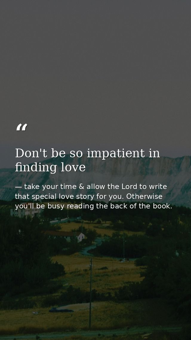 Don't be so impatient in finding love — take your time & allow the Lord to write that special love story for you. Otherwise you'll be busy reading the back of the book.