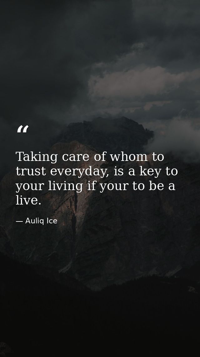 Taking care of whom to trust everyday, is a key to your living if your to be a live. — Auliq Ice