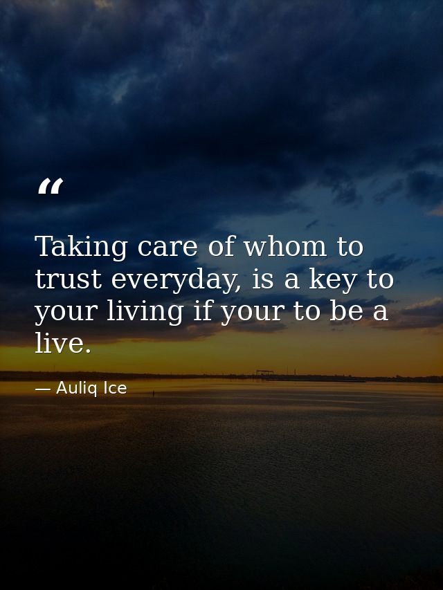 Taking care of whom to trust everyday, is a key to your living if your to be a live. — Auliq Ice