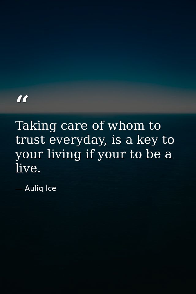 Taking care of whom to trust everyday, is a key to your living if your to be a live. — Auliq Ice