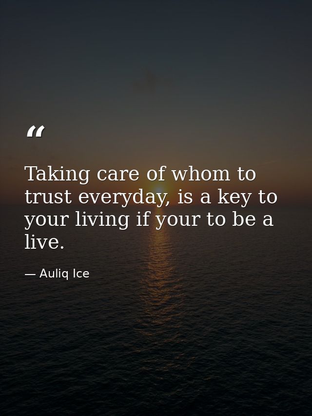 Taking care of whom to trust everyday, is a key to your living if your to be a live. — Auliq Ice
