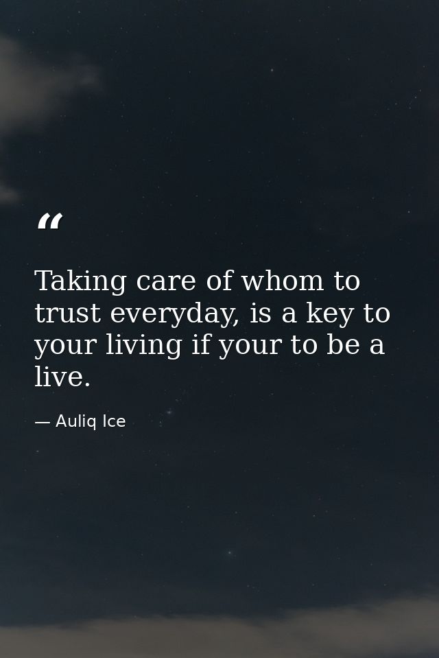 Taking care of whom to trust everyday, is a key to your living if your to be a live. — Auliq Ice
