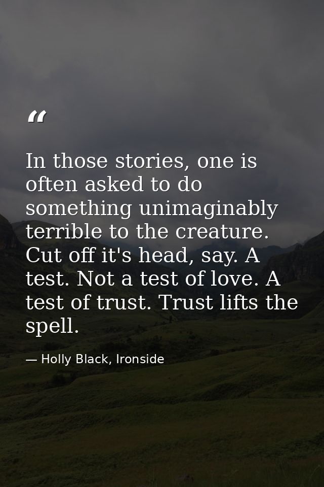 In those stories, one is often asked to do something unimaginably terrible to the creature. Cut off it's head, say. A te — Holly Black, Ironside