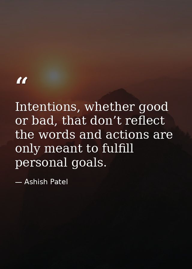 Intentions, whether good or bad, that don’t reflect the words and actions are only meant to fulfill personal goals. — Ashish Patel