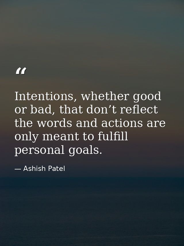 Intentions, whether good or bad, that don’t reflect the words and actions are only meant to fulfill personal goals. — Ashish Patel