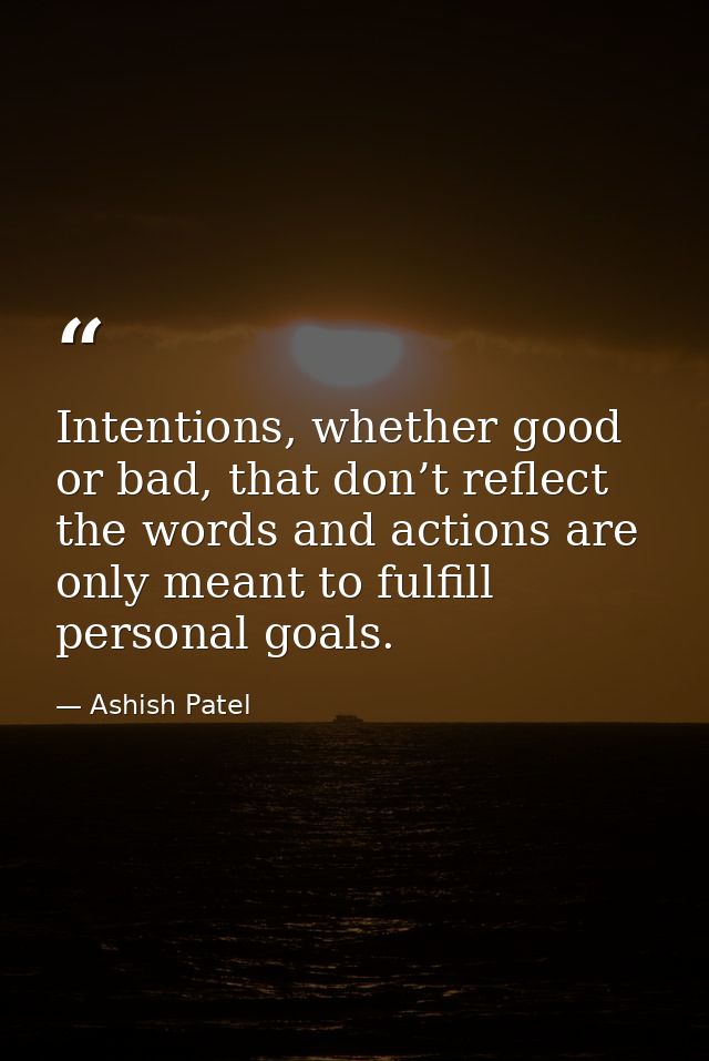 Intentions, whether good or bad, that don’t reflect the words and actions are only meant to fulfill personal goals. — Ashish Patel