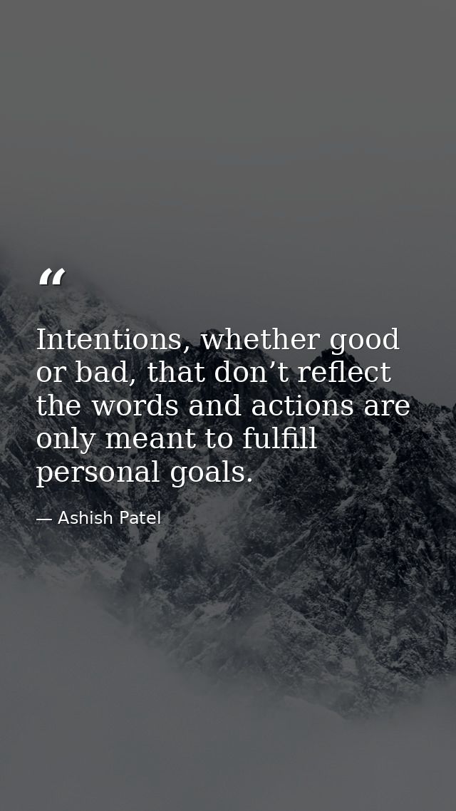 Intentions, whether good or bad, that don’t reflect the words and actions are only meant to fulfill personal goals. — Ashish Patel