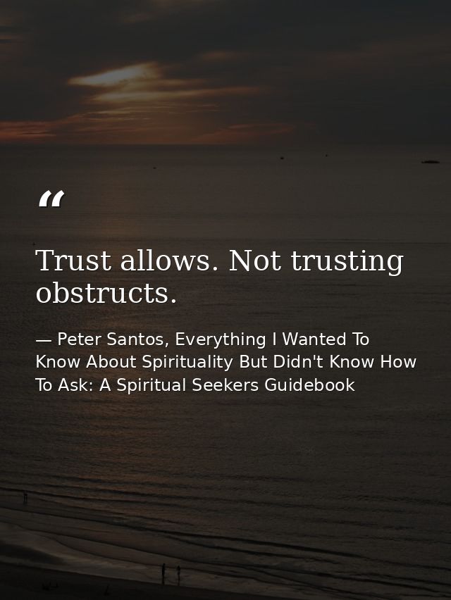 Trust allows. Not trusting obstructs. — Peter Santos, Everything I Wanted To Know About Spirituality But Didn't Know How To Ask: A Spiritual Seekers Guidebook