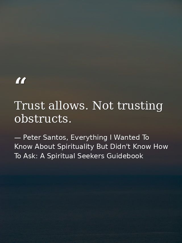 Trust allows. Not trusting obstructs. — Peter Santos, Everything I Wanted To Know About Spirituality But Didn't Know How To Ask: A Spiritual Seekers Guidebook