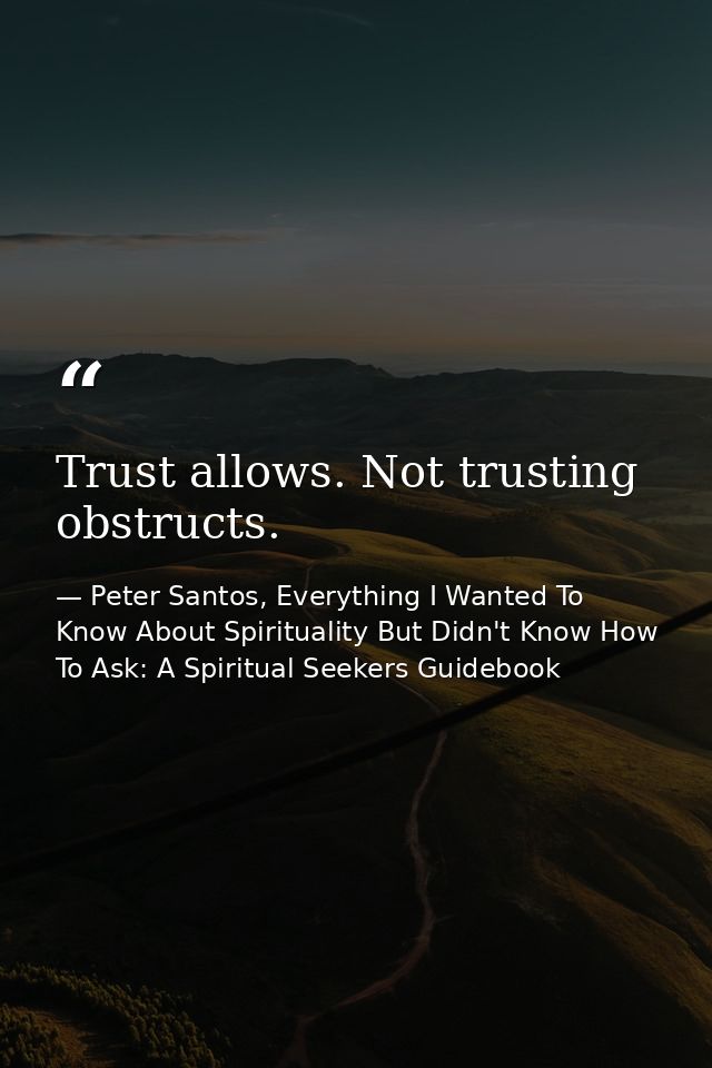 Trust allows. Not trusting obstructs. — Peter Santos, Everything I Wanted To Know About Spirituality But Didn't Know How To Ask: A Spiritual Seekers Guidebook