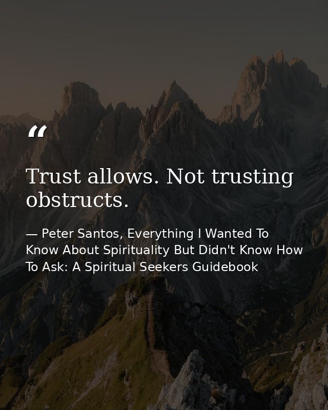 Trust allows. Not trusting obstructs. — Peter Santos, Everything I Wanted To Know About Spirituality But Didn't Know How To Ask: A Spiritual Seekers Guidebook