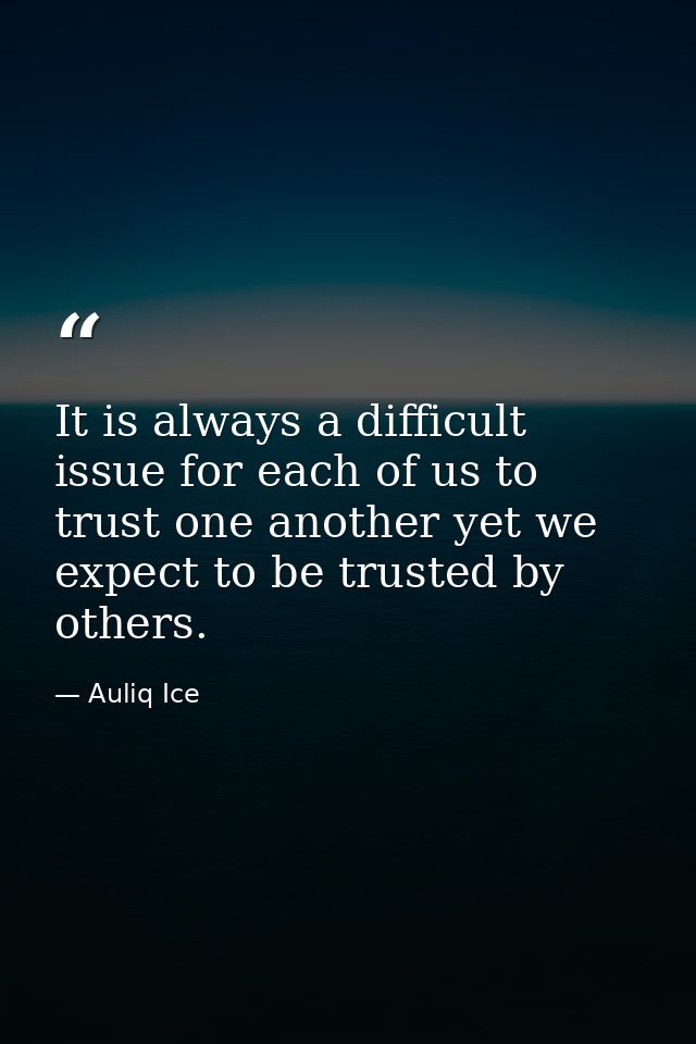 It is always a difficult issue for each of us to trust one another yet we expect to be trusted by others. — Auliq Ice