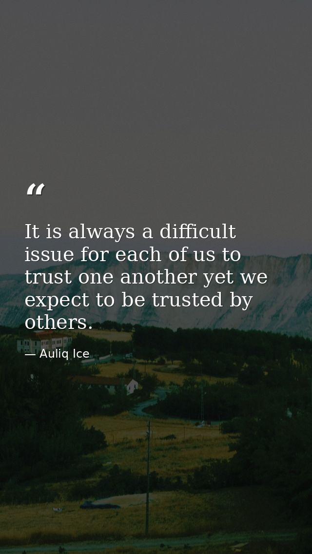 It is always a difficult issue for each of us to trust one another yet we expect to be trusted by others. — Auliq Ice